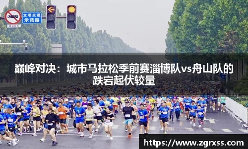 巅峰对决：城市马拉松季前赛淄博队vs舟山队的跌宕起伏较量